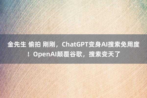 金先生 偷拍 刚刚，ChatGPT变身AI搜索免用度！OpenAI颠覆谷歌，搜索变天了