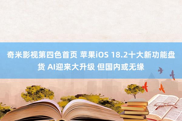 奇米影视第四色首页 苹果iOS 18.2十大新功能盘货 AI迎来大升级 但国内或无缘