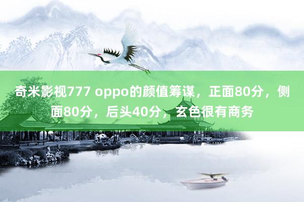 奇米影视777 oppo的颜值筹谋，正面80分，侧面80分，后头40分，玄色很有商务