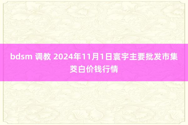 bdsm 调教 2024年11月1日寰宇主要批发市集茭白价钱行情