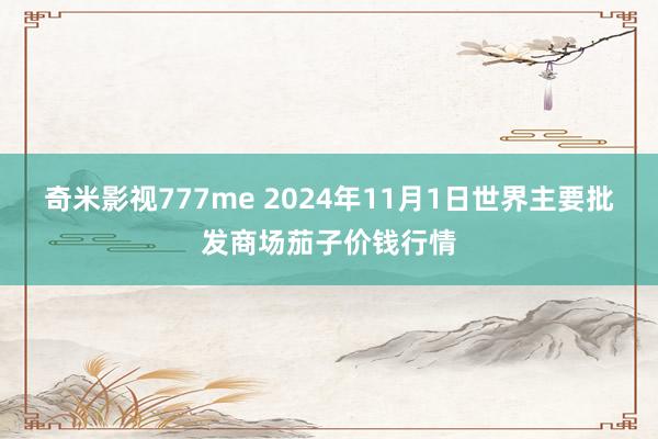 奇米影视777me 2024年11月1日世界主要批发商场茄子价钱行情