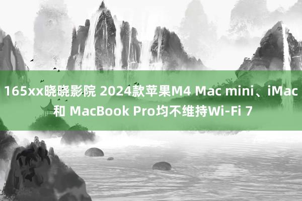 165xx晓晓影院 2024款苹果M4 Mac mini、iMac 和 MacBook Pro均不维持Wi-Fi 7