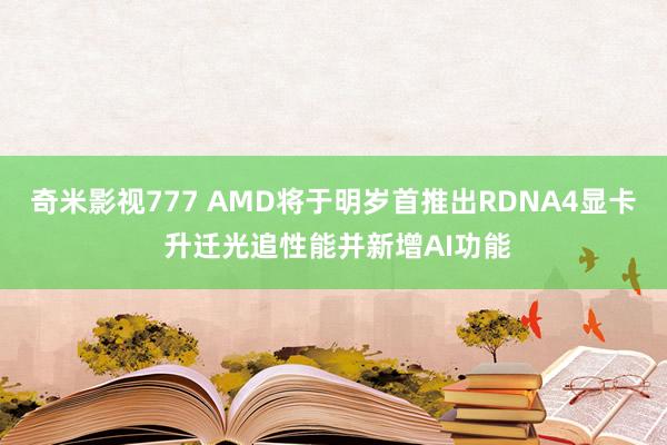 奇米影视777 AMD将于明岁首推出RDNA4显卡 升迁光追性能并新增AI功能