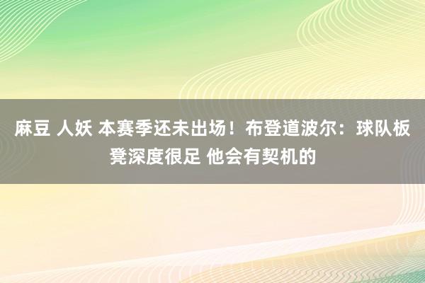 麻豆 人妖 本赛季还未出场！布登道波尔：球队板凳深度很足 他会有契机的