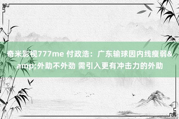 奇米影视777me 付政浩：广东输球因内线瘦弱&外助不外劲 需引入更有冲击力的外助