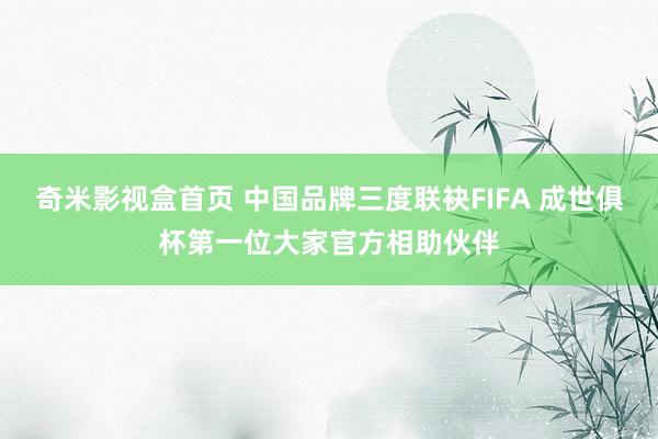 奇米影视盒首页 中国品牌三度联袂FIFA 成世俱杯第一位大家官方相助伙伴