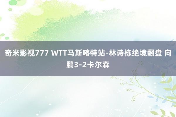 奇米影视777 WTT马斯喀特站-林诗栋绝境翻盘 向鹏3-2卡尔森