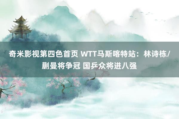 奇米影视第四色首页 WTT马斯喀特站：林诗栋/蒯曼将争冠 国乒众将进八强