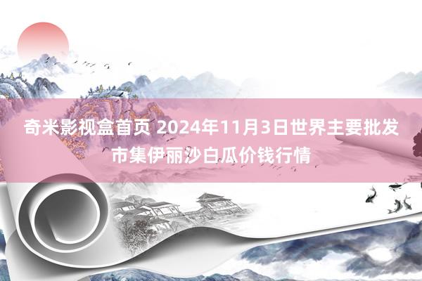 奇米影视盒首页 2024年11月3日世界主要批发市集伊丽沙白瓜价钱行情