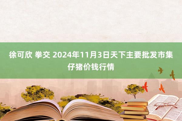 徐可欣 拳交 2024年11月3日天下主要批发市集仔猪价钱行情