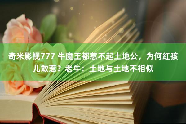 奇米影视777 牛魔王都惹不起土地公，为何红孩儿敢惹？老牛：土地与土地不相似