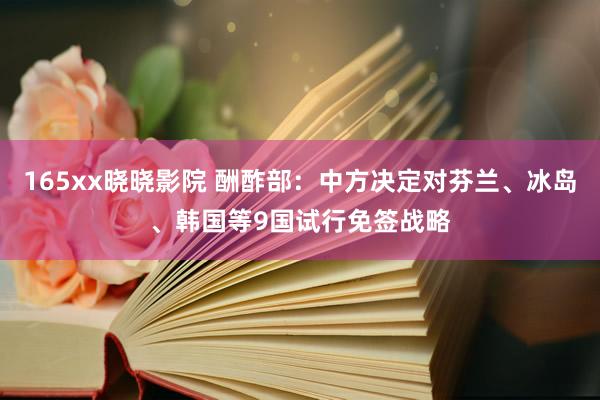 165xx晓晓影院 酬酢部：中方决定对芬兰、冰岛、韩国等9国试行免签战略