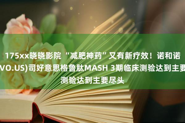 175xx晓晓影院 “减肥神药”又有新疗效！诺和诺德(NVO.US)司好意思格鲁肽MASH 3期临床测验达到主要尽头