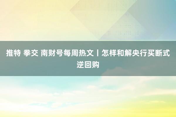 推特 拳交 南财号每周热文丨怎样和解央行买断式逆回购