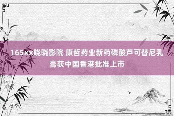 165xx晓晓影院 康哲药业新药磷酸芦可替尼乳膏获中国香港批准上市