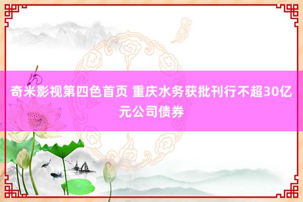 奇米影视第四色首页 重庆水务获批刊行不超30亿元公司债券