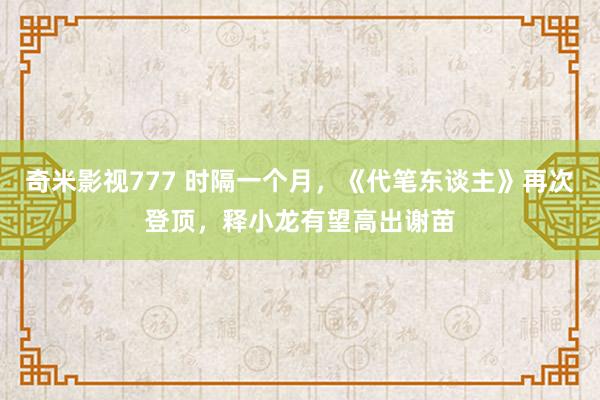 奇米影视777 时隔一个月，《代笔东谈主》再次登顶，释小龙有望高出谢苗