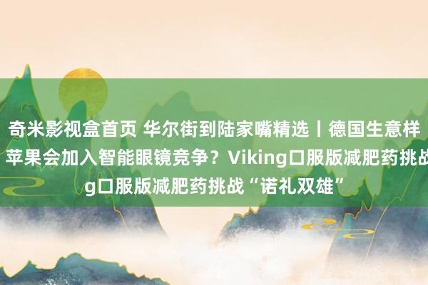 奇米影视盒首页 华尔街到陆家嘴精选丨德国生意样子崩溃了吗？苹果会加入智能眼镜竞争？Viking口服版减肥药挑战“诺礼双雄”