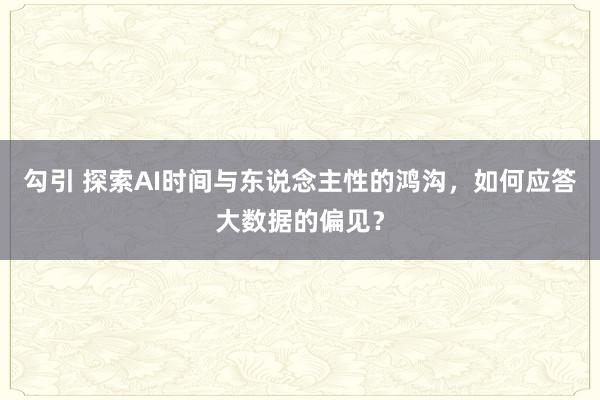 勾引 探索AI时间与东说念主性的鸿沟，如何应答大数据的偏见？