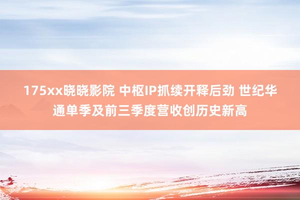 175xx晓晓影院 中枢IP抓续开释后劲 世纪华通单季及前三季度营收创历史新高