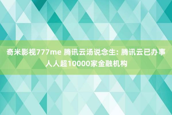 奇米影视777me 腾讯云汤说念生: 腾讯云已办事人人超10000家金融机构