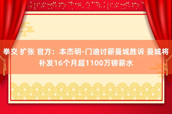 拳交 扩张 官方：本杰明-门迪讨薪曼城胜诉 曼城将补发16个月超1100万镑薪水