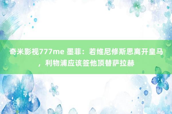 奇米影视777me 墨菲：若维尼修斯思离开皇马，利物浦应该签他顶替萨拉赫