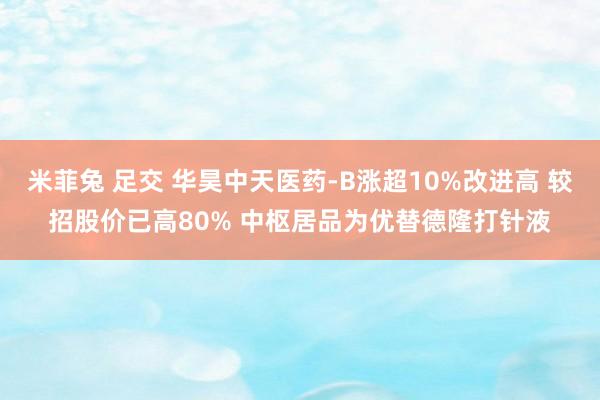 米菲兔 足交 华昊中天医药-B涨超10%改进高 较招股价已高80% 中枢居品为优替德隆打针液