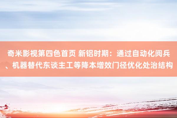 奇米影视第四色首页 新铝时期：通过自动化阅兵、机器替代东谈主工等降本增效门径优化处治结构