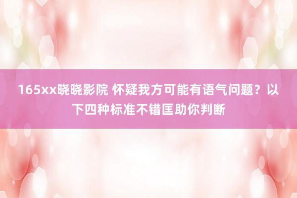 165xx晓晓影院 怀疑我方可能有语气问题？以下四种标准不错匡助你判断