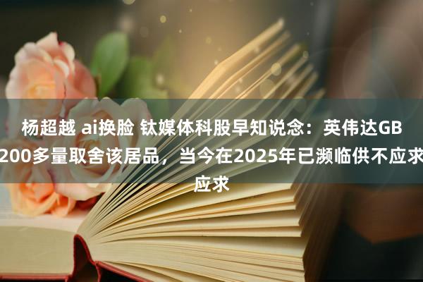 杨超越 ai换脸 钛媒体科股早知说念：英伟达GB200多量取舍该居品，当今在2025年已濒临供不应求