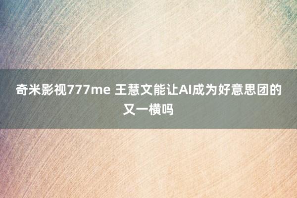 奇米影视777me 王慧文能让AI成为好意思团的又一横吗