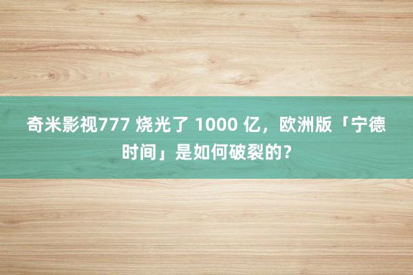 奇米影视777 烧光了 1000 亿，欧洲版「宁德时间」是如何破裂的？