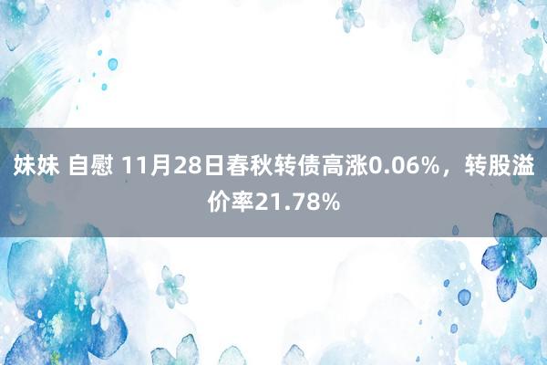 妹妹 自慰 11月28日春秋转债高涨0.06%，转股溢价率21.78%