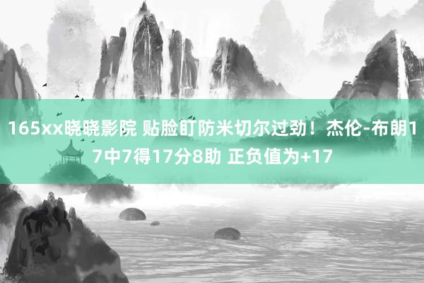 165xx晓晓影院 贴脸盯防米切尔过劲！杰伦-布朗17中7得17分8助 正负值为+17