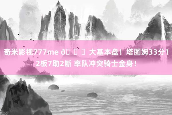 奇米影视777me 💎大基本盘！塔图姆33分12板7助2断 率队冲突骑士金身！