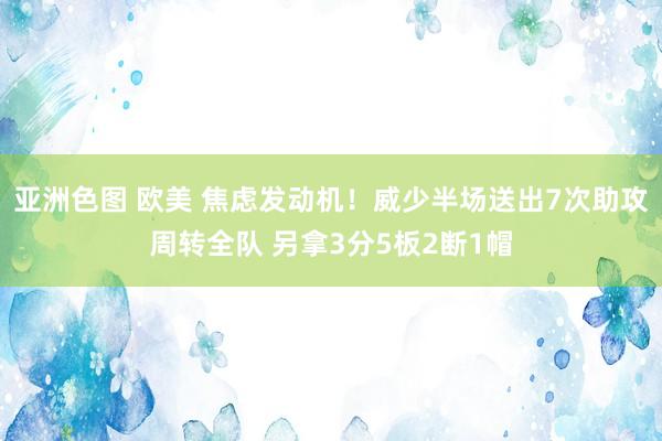 亚洲色图 欧美 焦虑发动机！威少半场送出7次助攻周转全队 另拿3分5板2断1帽