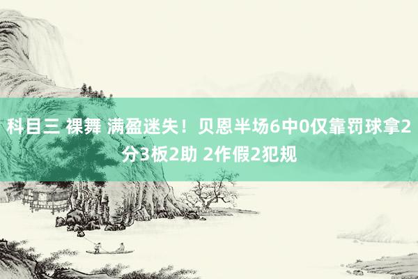 科目三 裸舞 满盈迷失！贝恩半场6中0仅靠罚球拿2分3板2助 2作假2犯规