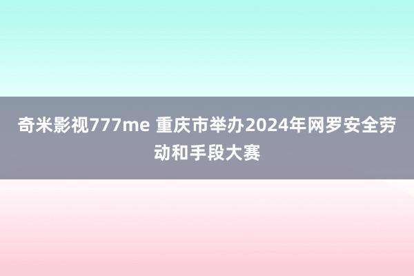 奇米影视777me 重庆市举办2024年网罗安全劳动和手段大赛