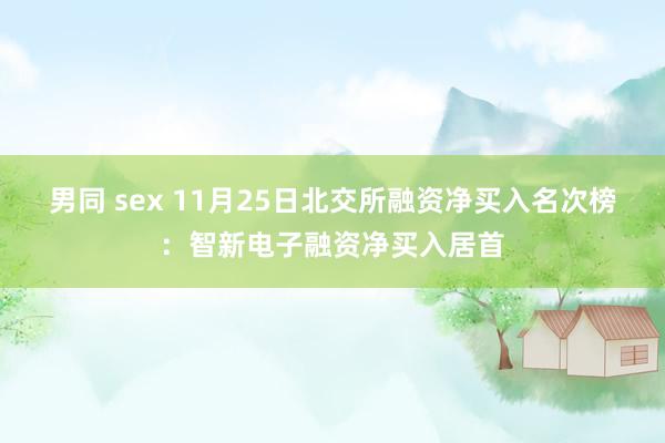 男同 sex 11月25日北交所融资净买入名次榜：智新电子融资净买入居首