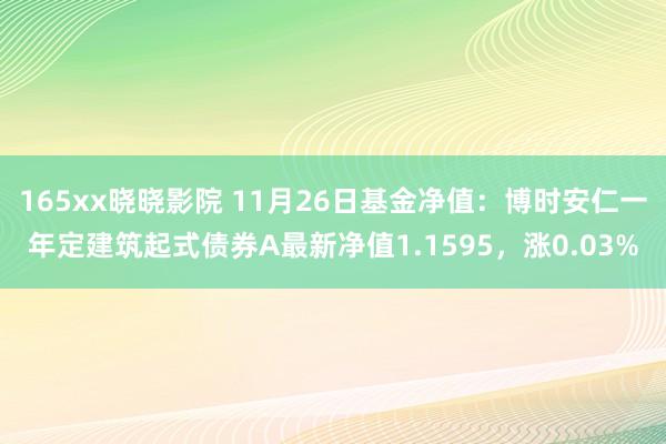 165xx晓晓影院 11月26日基金净值：博时安仁一年定建筑起式债券A最新净值1.1595，涨0.03%