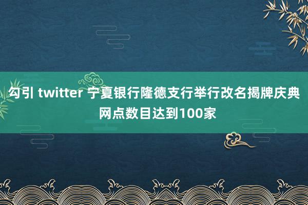 勾引 twitter 宁夏银行隆德支行举行改名揭牌庆典  网点数目达到100家