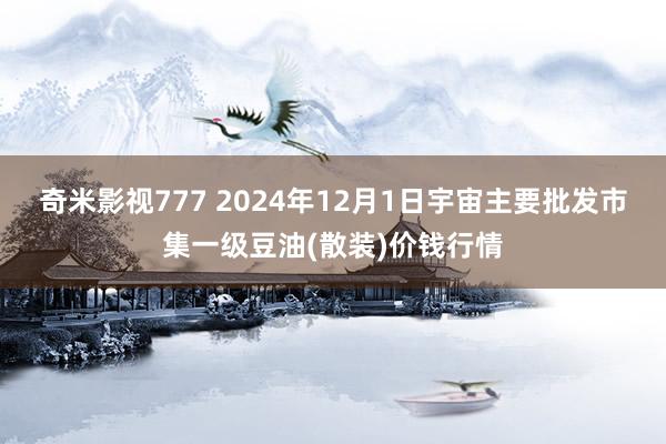 奇米影视777 2024年12月1日宇宙主要批发市集一级豆油(散装)价钱行情