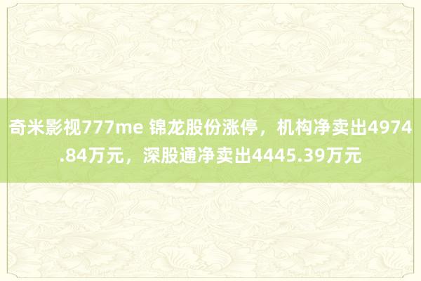 奇米影视777me 锦龙股份涨停，机构净卖出4974.84万元，深股通净卖出4445.39万元