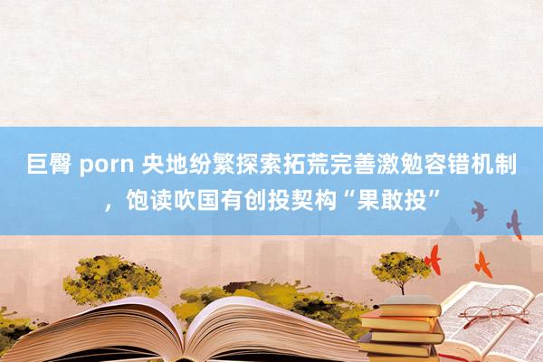 巨臀 porn 央地纷繁探索拓荒完善激勉容错机制，饱读吹国有创投契构“果敢投”