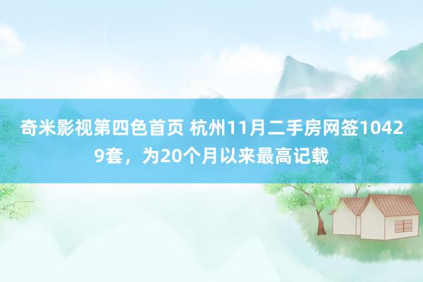 奇米影视第四色首页 杭州11月二手房网签10429套，为20个月以来最高记载