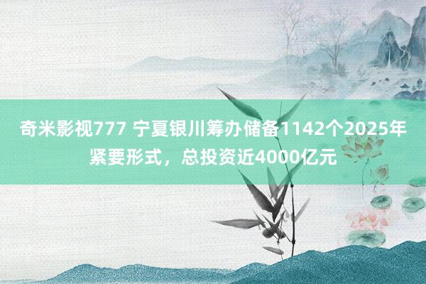 奇米影视777 宁夏银川筹办储备1142个2025年紧要形式，总投资近4000亿元