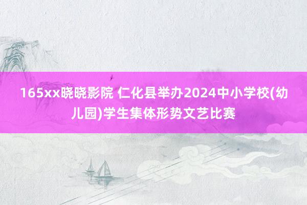 165xx晓晓影院 仁化县举办2024中小学校(幼儿园)学生集体形势文艺比赛