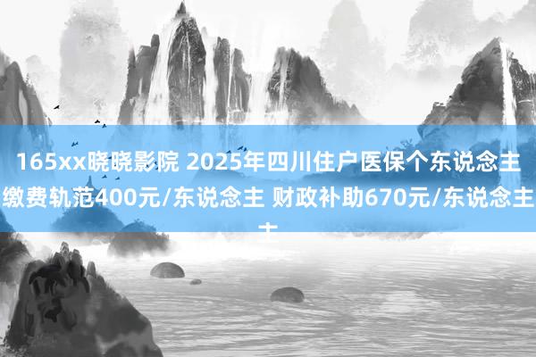 165xx晓晓影院 2025年四川住户医保个东说念主缴费轨范400元/东说念主 财政补助670元/东说念主