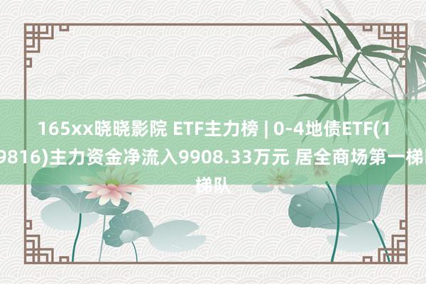 165xx晓晓影院 ETF主力榜 | 0-4地债ETF(159816)主力资金净流入9908.33万元 居全商场第一梯队